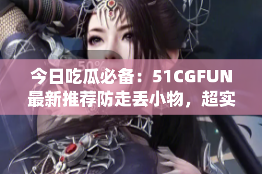 今日吃瓜必备：51CGFUN最新推荐防走丢小物，超实用！(1)