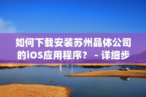 如何下载安装苏州晶体公司的iOS应用程序？ - 详细步骤解析(1)