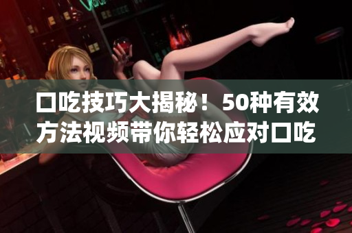 口吃技巧大揭秘！50种有效方法视频带你轻松应对口吃问题(1)