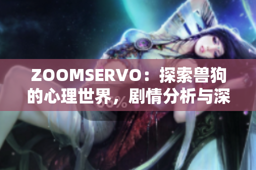 ZOOMSERVO：探索兽狗的心理世界，剧情分析与深度解读