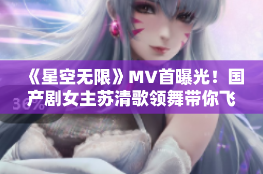 《星空无限》MV首曝光！国产剧女主苏清歌领舞带你飞向无限星辰