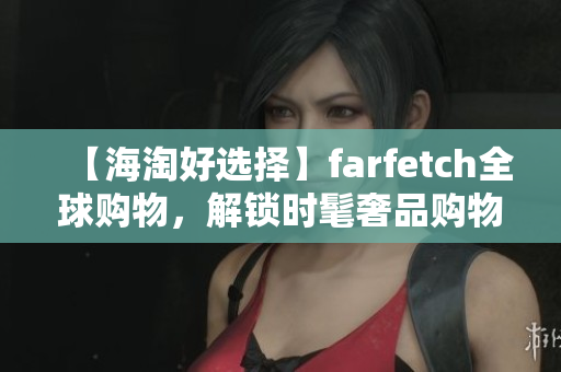 【海淘好选择】farfetch全球购物，解锁时髦奢品购物新方式！