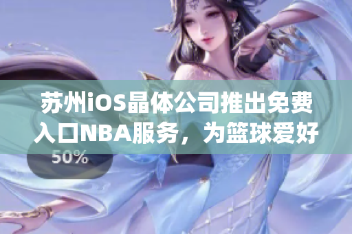 苏州iOS晶体公司推出免费入口NBA服务，为篮球爱好者打开新世界(1)