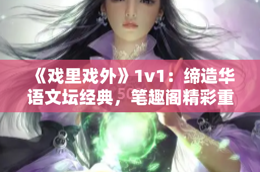 《戏里戏外》1v1：缔造华语文坛经典，笔趣阁精彩重现