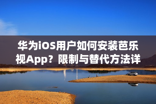 华为iOS用户如何安装芭乐视App？限制与替代方法详解