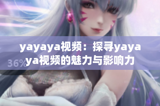 yayaya视频：探寻yayaya视频的魅力与影响力