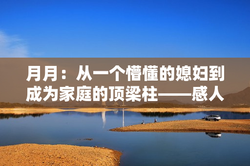 月月：从一个懵懂的媳妇到成为家庭的顶梁柱——感人故事分享