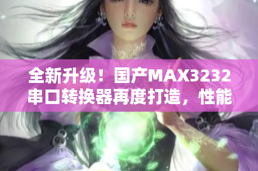 全新升级！国产MAX3232串口转换器再度打造，性能超乎想象！