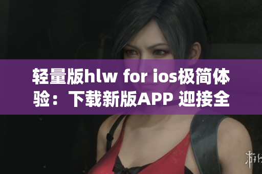 轻量版hlw for ios极简体验：下载新版APP 迎接全新体验(1)