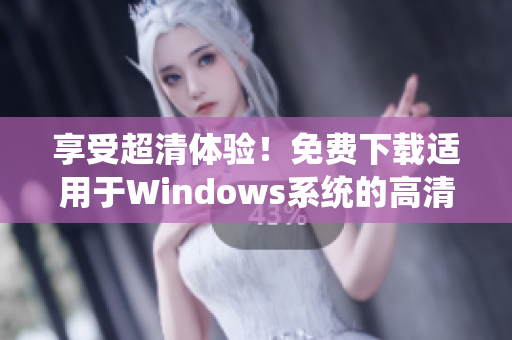 享受超清体验！免费下载适用于Windows系统的高清版本