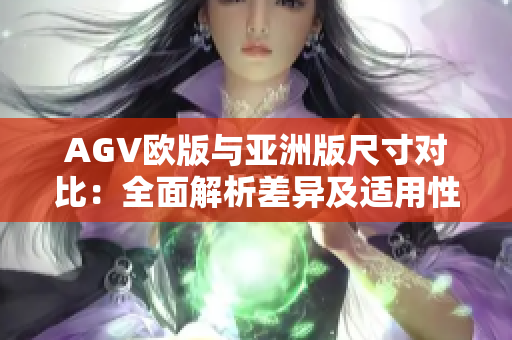 AGV欧版与亚洲版尺寸对比：全面解析差异及适用性比较