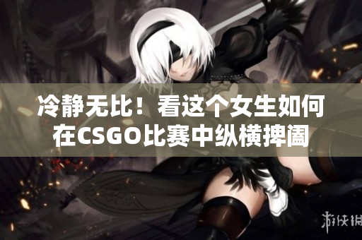 冷静无比！看这个女生如何在CSGO比赛中纵横捭阖