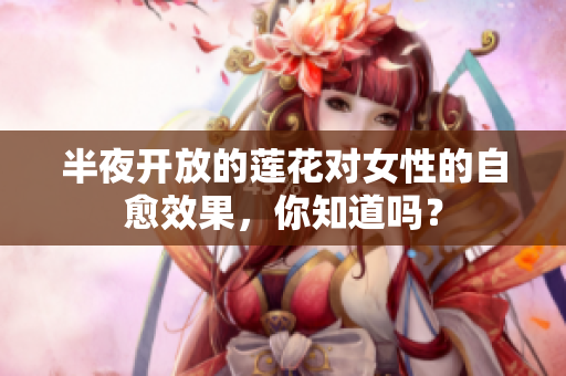 半夜开放的莲花对女性的自愈效果，你知道吗？