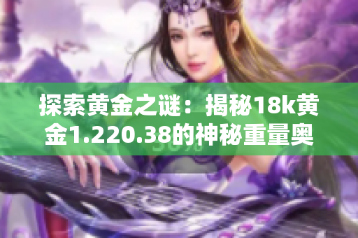 探索黄金之谜：揭秘18k黄金1.220.38的神秘重量奥秘