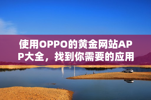 使用OPPO的黄金网站APP大全，找到你需要的应用！