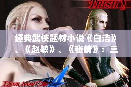 经典武侠题材小说《白洁》、《赵敏》、《张倩》：三位女性形象分析(1)