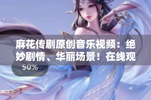 麻花传剧原创音乐视频：绝妙剧情、华丽场景！在线观看！