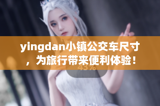 yingdan小镇公交车尺寸，为旅行带来便利体验！