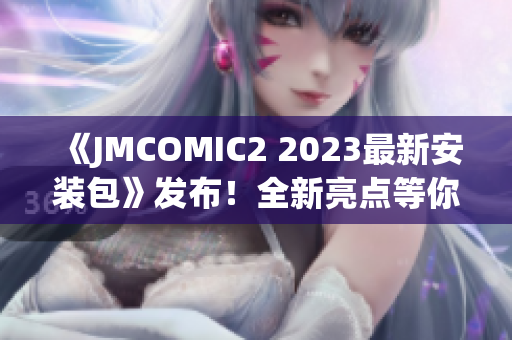 《JMCOMIC2 2023最新安装包》发布！全新亮点等你来体验(1)