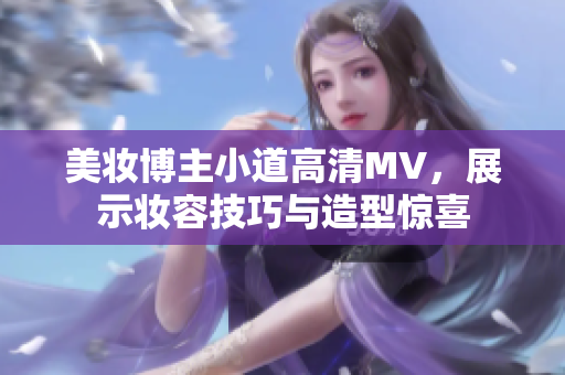 美妆博主小道高清MV，展示妆容技巧与造型惊喜