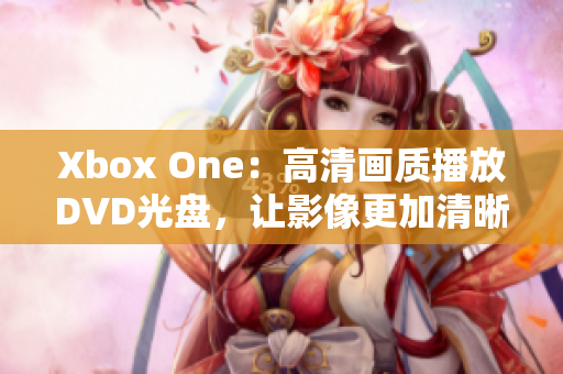 Xbox One：高清画质播放DVD光盘，让影像更加清晰震撼