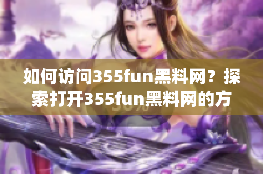 如何访问355fun黑料网？探索打开355fun黑料网的方法(1)