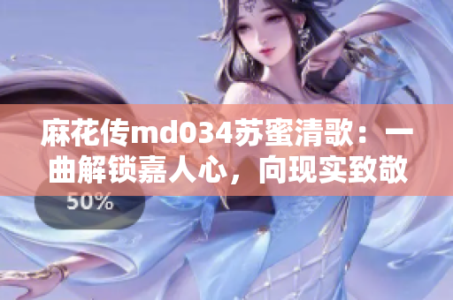 麻花传md034苏蜜清歌：一曲解锁嘉人心，向现实致敬的音乐剧