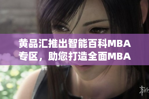 黄品汇推出智能百科MBA专区，助您打造全面MBA知识库(1)