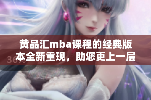 黄品汇mba课程的经典版本全新重现，助您更上一层楼