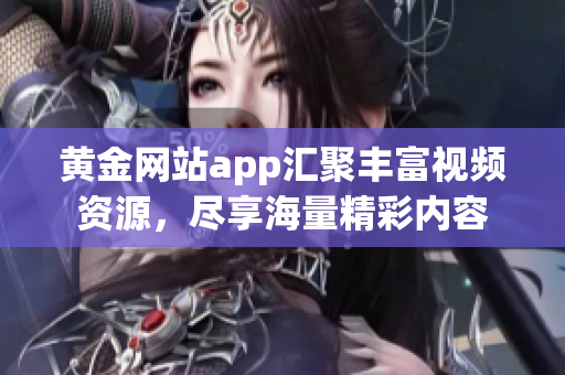 黄金网站app汇聚丰富视频资源，尽享海量精彩内容