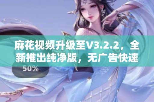 麻花视频升级至V3.2.2，全新推出纯净版，无广告快速享受高清精彩影视！