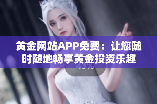 黄金网站APP免费：让您随时随地畅享黄金投资乐趣