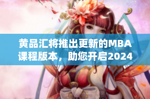 黄品汇将推出更新的MBA课程版本，助您开启2024全新征程(1)