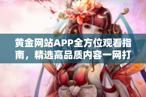 黄金网站APP全方位观看指南，精选高品质内容一网打尽