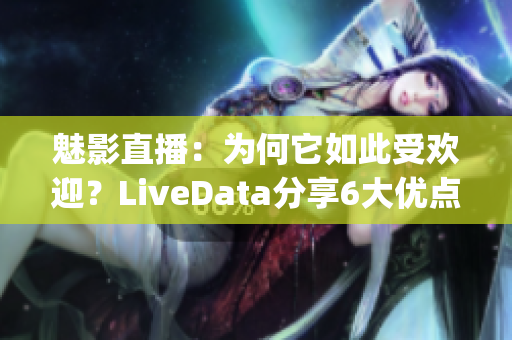 魅影直播：为何它如此受欢迎？LiveData分享6大优点(1)