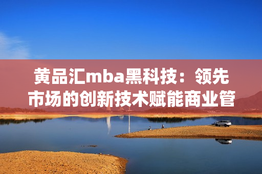 黄品汇mba黑科技：领先市场的创新技术赋能商业管理者(1)