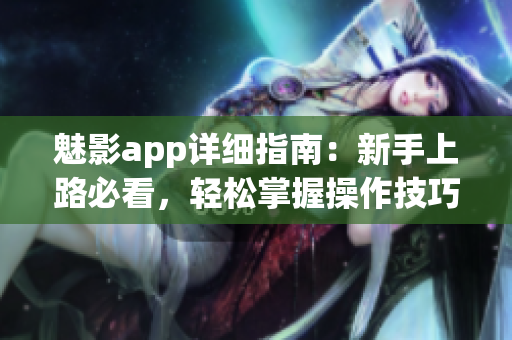 魅影app详细指南：新手上路必看，轻松掌握操作技巧(1)