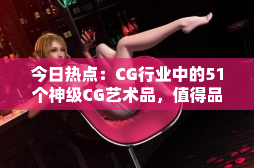 今日热点：CG行业中的51个神级CG艺术品，值得品鉴