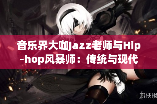 音乐界大咖Jazz老师与Hip-hop风暴师：传统与现代音乐融合交响(1)