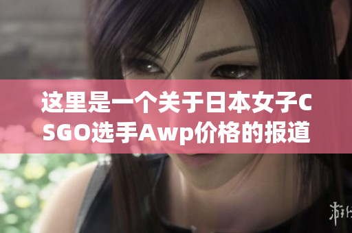 这里是一个关于日本女子CSGO选手Awp价格的报道