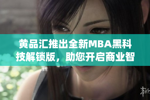 黄品汇推出全新MBA黑科技解锁版，助您开启商业智慧管理之路(1)