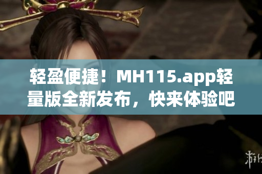 轻盈便捷！MH115.app轻量版全新发布，快来体验吧(1)