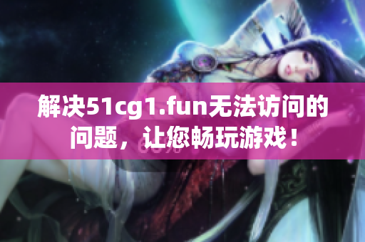 解决51cg1.fun无法访问的问题，让您畅玩游戏！