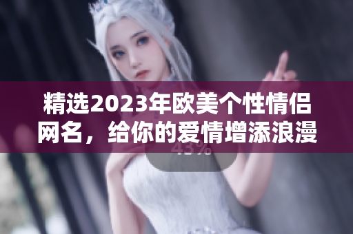 精选2023年欧美个性情侣网名，给你的爱情增添浪漫气息