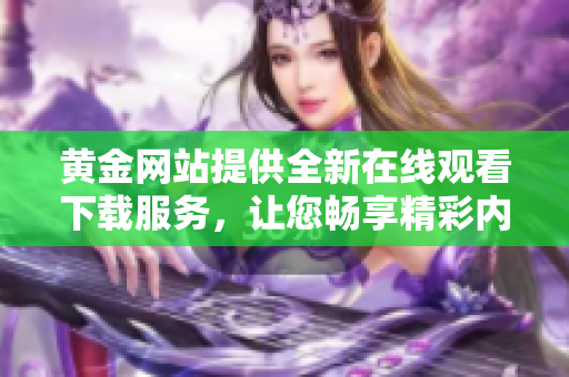 黄金网站提供全新在线观看下载服务，让您畅享精彩内容