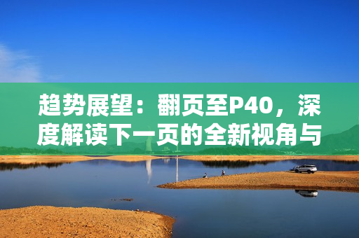 趋势展望：翻页至P40，深度解读下一页的全新视角与发展趋势