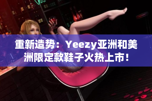 重新造势：Yeezy亚洲和美洲限定款鞋子火热上市！