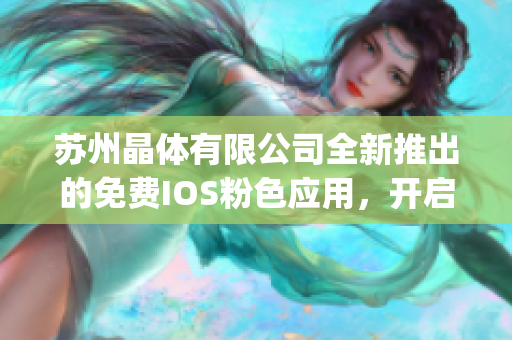 苏州晶体有限公司全新推出的免费IOS粉色应用，开启你的晶莹体验(1)