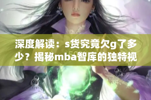 深度解读：s货究竟欠g了多少？揭秘mba智库的独特视角