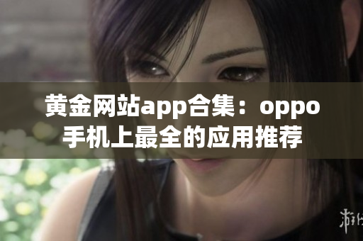 黄金网站app合集：oppo手机上最全的应用推荐